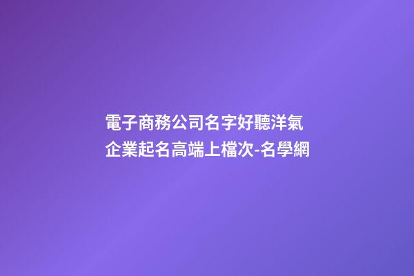 電子商務公司名字好聽洋氣 企業起名高端上檔次-名學網-第1張-公司起名-玄機派